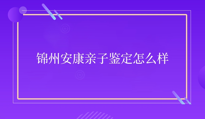 锦州安康亲子鉴定怎么样