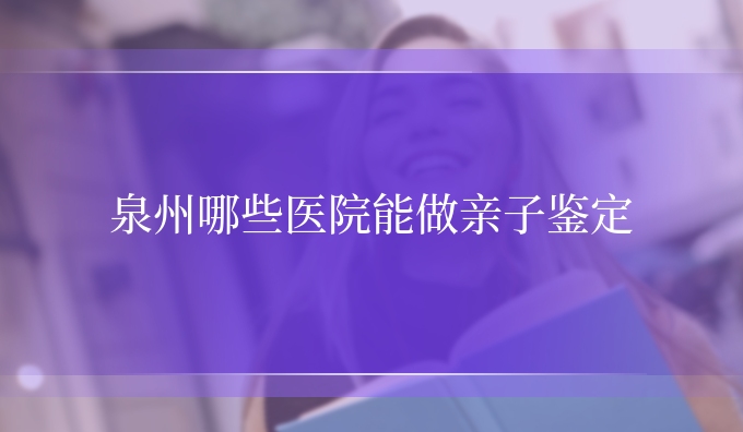 泉州哪些医院能做亲子鉴定