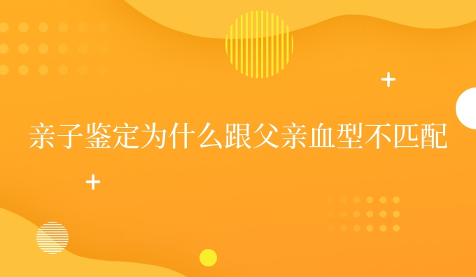 亲子鉴定为什么跟父亲血型不匹配