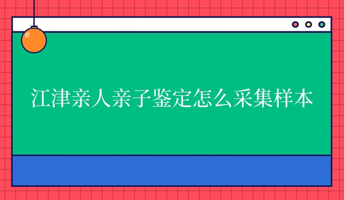 江津亲人亲子鉴定怎么采集样本