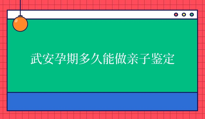 武安孕期多久能做亲子鉴定
