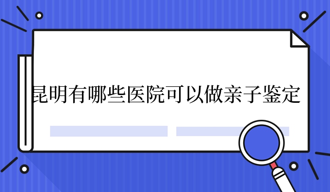 昆明有哪些医院可以做亲子鉴定