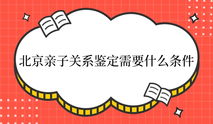 北京亲子关系鉴定需要什么条件