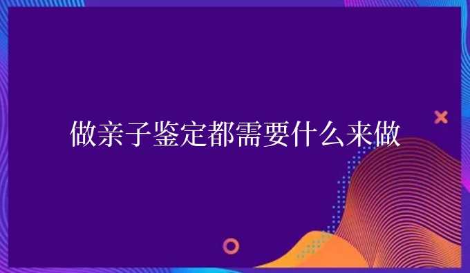 做亲子鉴定都需要什么来做