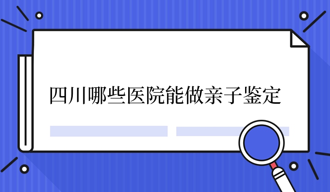 四川哪些医院能做亲子鉴定