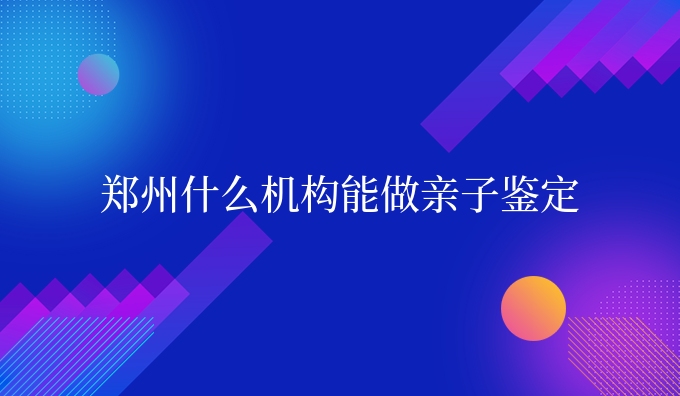 郑州什么机构能做亲子鉴定