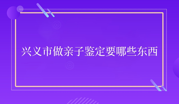 兴义市做亲子鉴定要哪些东西