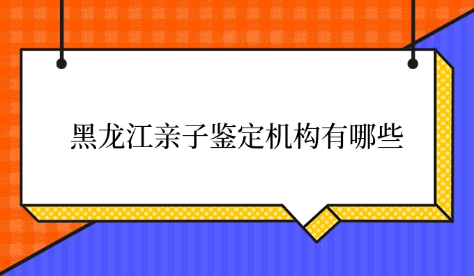 黑龙江亲子鉴定机构有哪些