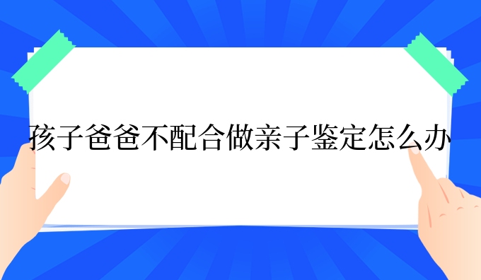 孩子爸爸不配合做亲子鉴定怎么办