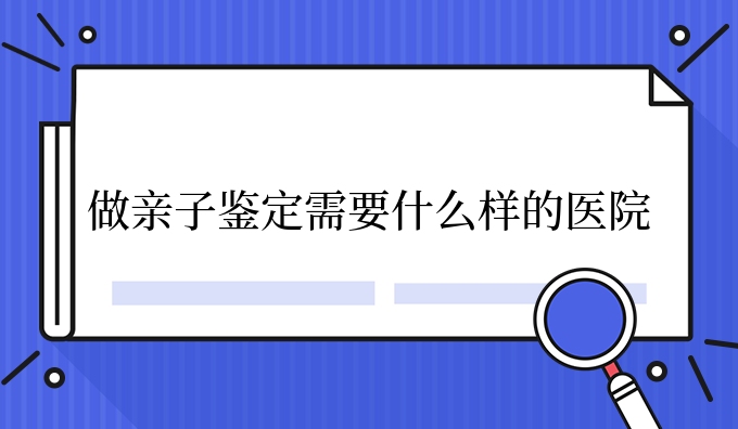 做亲子鉴定需要什么样的医院