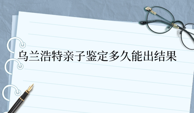 乌兰浩特亲子鉴定多久能出结果