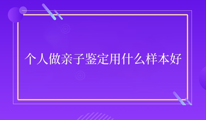 个人做亲子鉴定用什么样本好