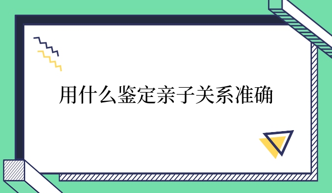 用什么鉴定亲子关系准确