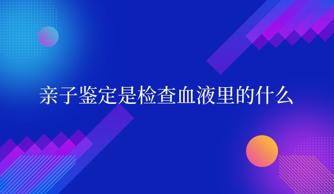 亲子鉴定是检查血液里的什么