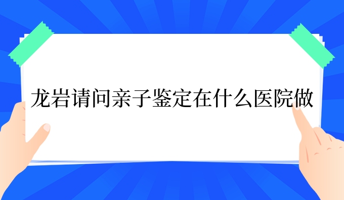 龙岩请问亲子鉴定在什么医院做