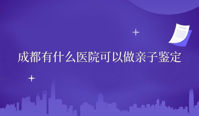 成都有什么医院可以做亲子鉴定