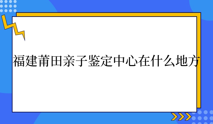 福建莆田亲子鉴定中心在什么地方