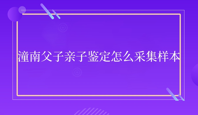 潼南父子亲子鉴定怎么采集样本