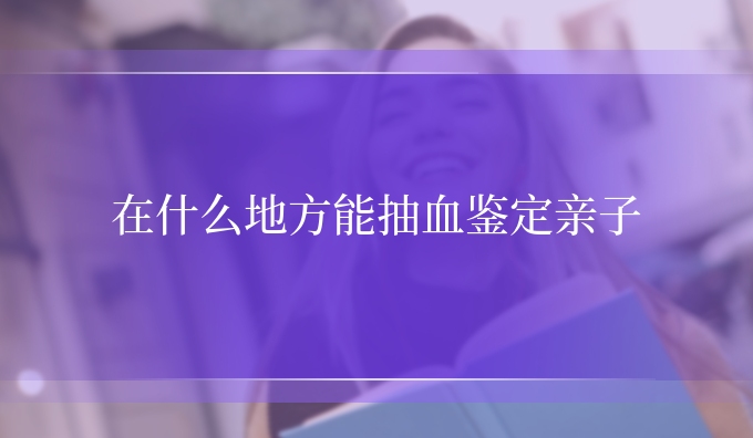 在什么地方能抽血鉴定亲子