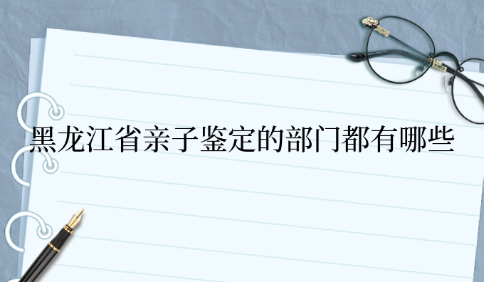黑龙江省亲子鉴定的部门都有哪些