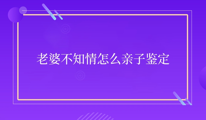 老婆不知情怎么亲子鉴定