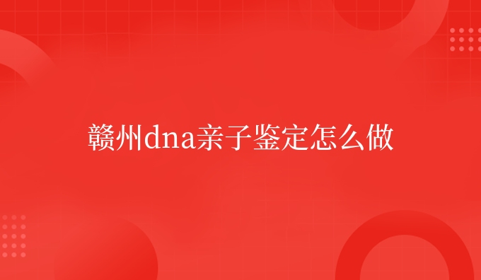 赣州dna亲子鉴定怎么做