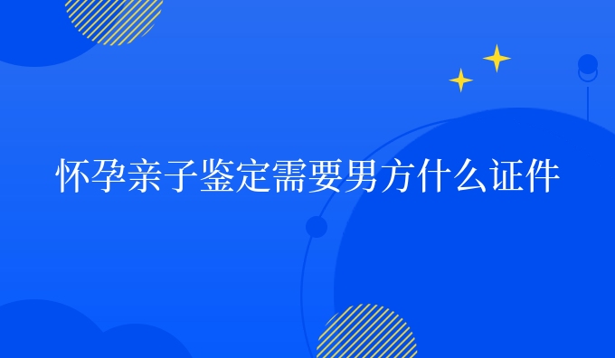 怀孕亲子鉴定需要男方什么证件