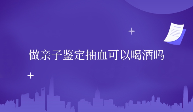 做亲子鉴定抽血可以喝酒吗