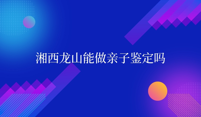 湘西龙山能做亲子鉴定吗