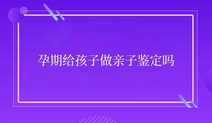 孕期给孩子做亲子鉴定吗