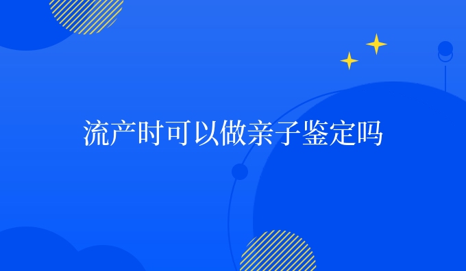流产时可以做亲子鉴定吗