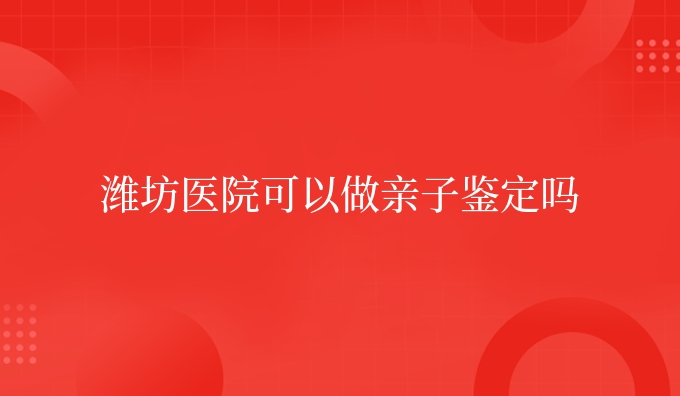 潍坊医院可以做亲子鉴定吗