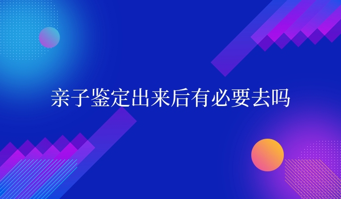 亲子鉴定出来后有必要去吗