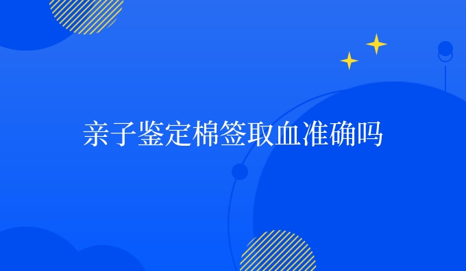 亲子鉴定棉签取血准确吗