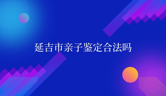 延吉市亲子鉴定合法吗