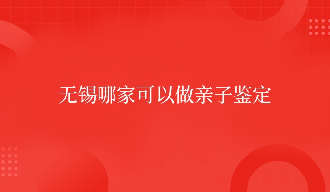 无锡哪家可以做亲子鉴定