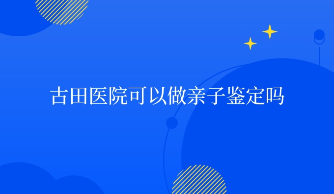 古田医院可以做亲子鉴定吗