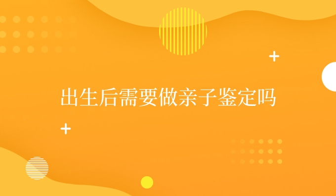 出生后需要做亲子鉴定吗