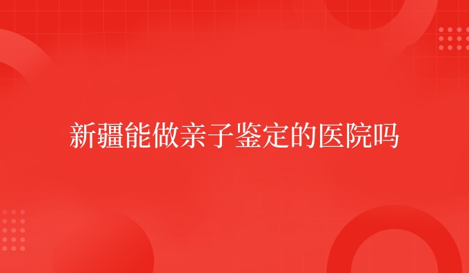 新疆能做亲子鉴定的医院吗
