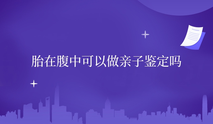 胎在腹中可以做亲子鉴定吗