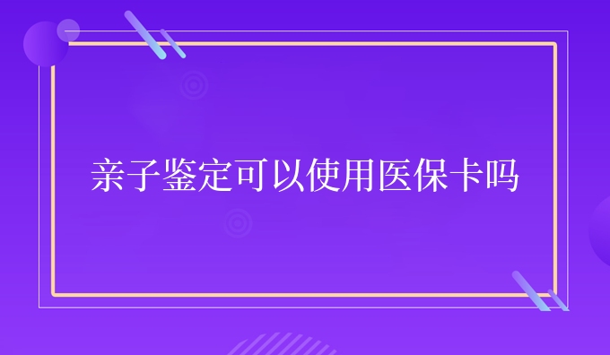 亲子鉴定可以使用医保卡吗