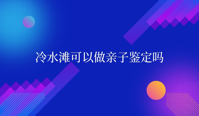 冷水滩可以做亲子鉴定吗