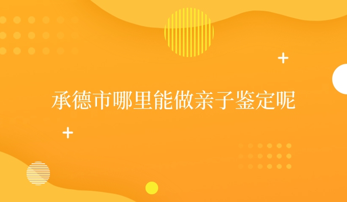 承德市哪里能做亲子鉴定呢