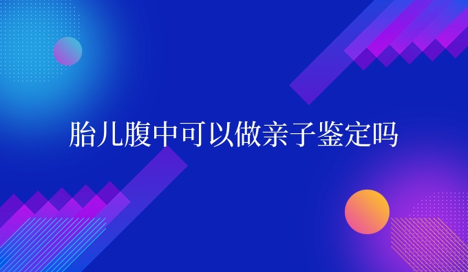 胎儿腹中可以做亲子鉴定吗
