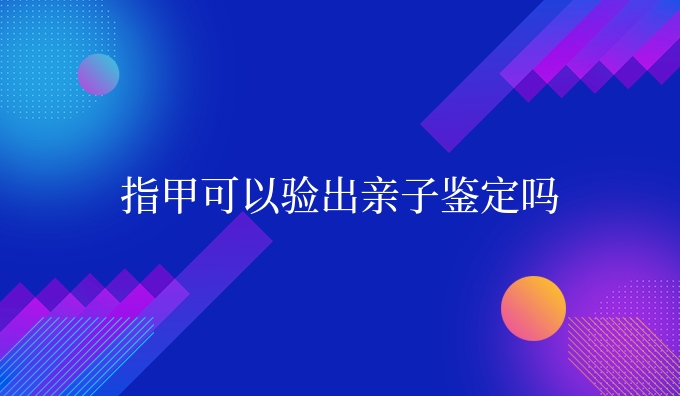 指甲可以验出亲子鉴定吗