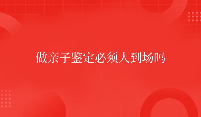 做亲子鉴定必须人到场吗