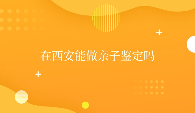 在西安能做亲子鉴定吗