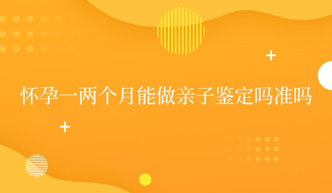 怀孕一两个月能做亲子鉴定吗准吗