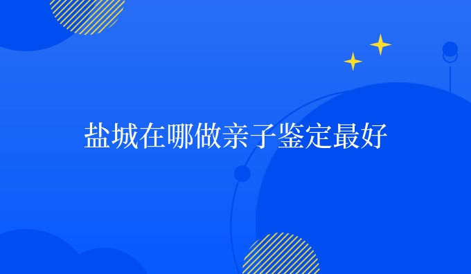 盐城在哪做亲子鉴定更好