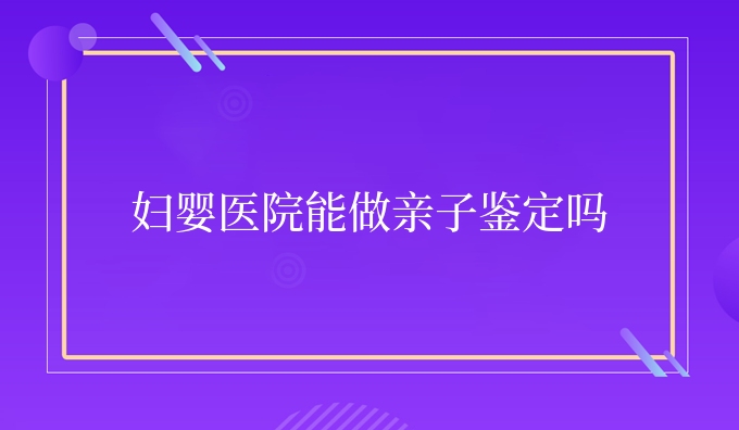 妇婴医院能做亲子鉴定吗